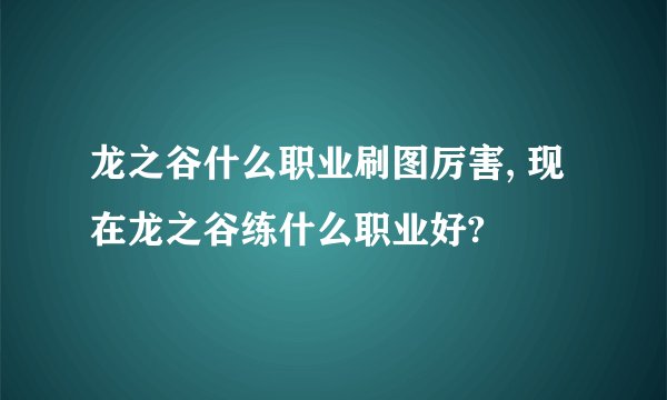 龙之谷什么职业刷图厉害, 现在龙之谷练什么职业好?