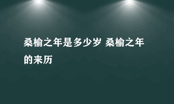 桑榆之年是多少岁 桑榆之年的来历