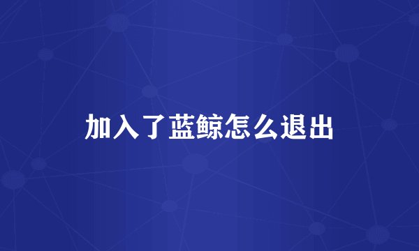 加入了蓝鲸怎么退出