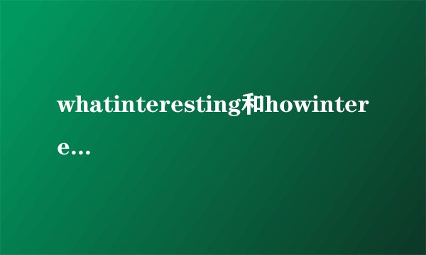whatinteresting和howinteresting的区别!!谢谢
