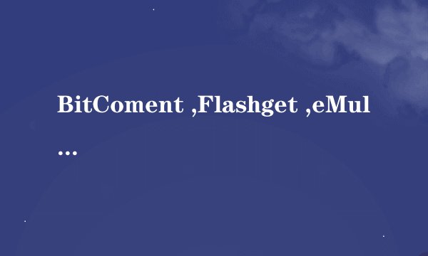 BitComent ,Flashget ,eMule,迅雷有什么区别？哪个好？