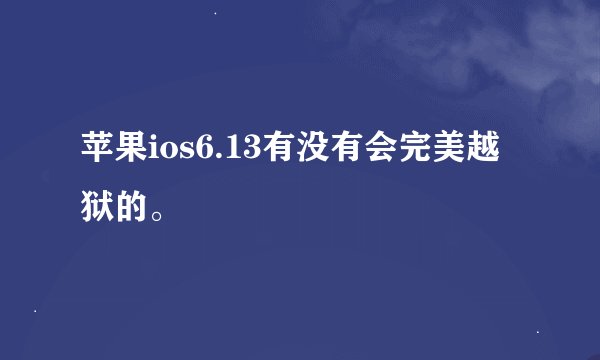 苹果ios6.13有没有会完美越狱的。