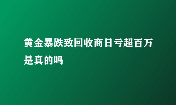 黄金暴跌致回收商日亏超百万是真的吗
