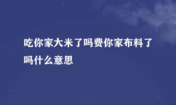 吃你家大米了吗费你家布料了吗什么意思