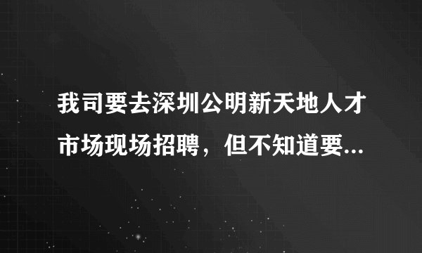 我司要去深圳公明新天地人才市场现场招聘，但不知道要不要收费，收费标准是多少？及流招聘流程？