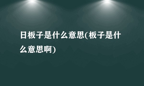 日板子是什么意思(板子是什么意思啊)