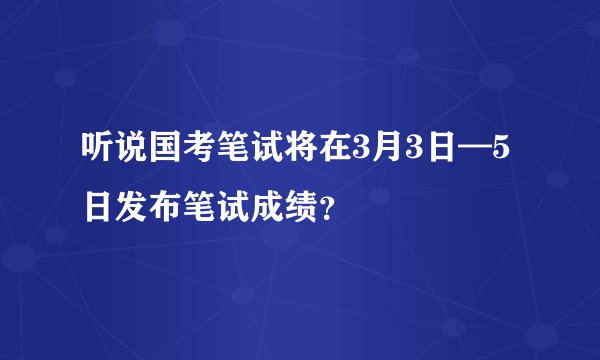 听说国考笔试将在3月3日—5日发布笔试成绩？