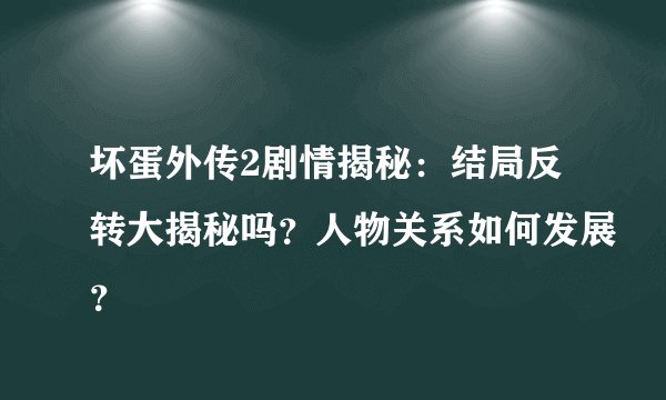 坏蛋外传2剧情揭秘：结局反转大揭秘吗？人物关系如何发展？