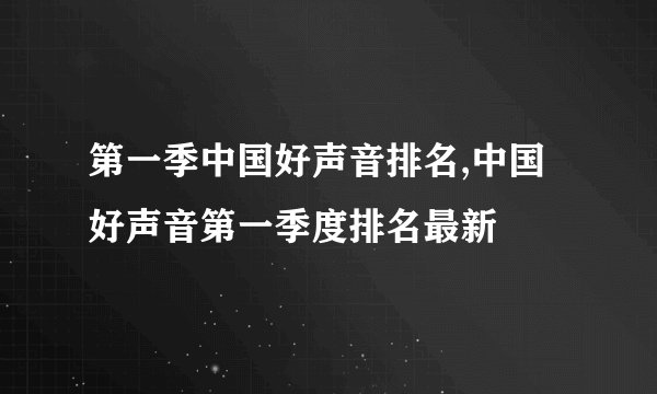 第一季中国好声音排名,中国好声音第一季度排名最新