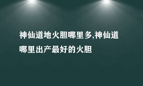 神仙道地火胆哪里多,神仙道哪里出产最好的火胆