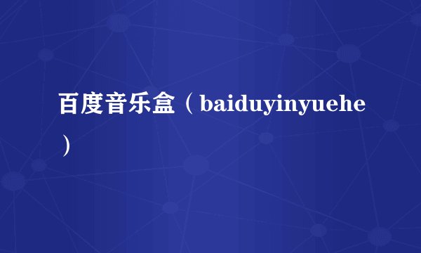 百度音乐盒（baiduyinyuehe）