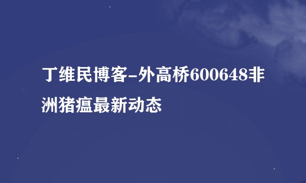 丁维民博客-外高桥600648非洲猪瘟最新动态