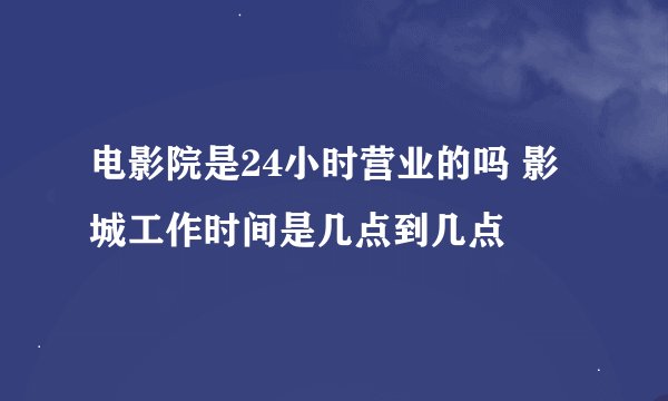 电影院是24小时营业的吗 影城工作时间是几点到几点