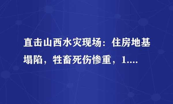 直击山西水灾现场：住房地基塌陷，牲畜死伤惨重，1.5万人转移。