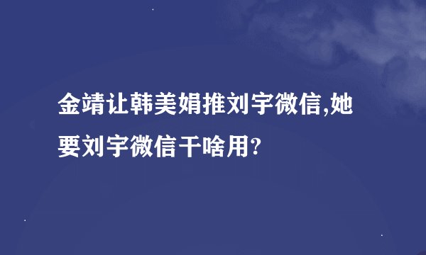 金靖让韩美娟推刘宇微信,她要刘宇微信干啥用?