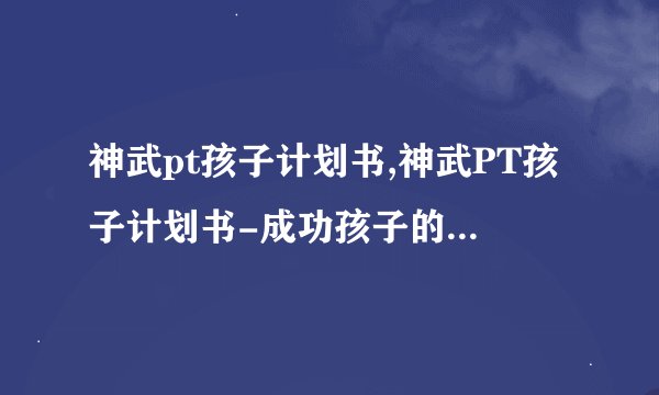神武pt孩子计划书,神武PT孩子计划书-成功孩子的启蒙教育