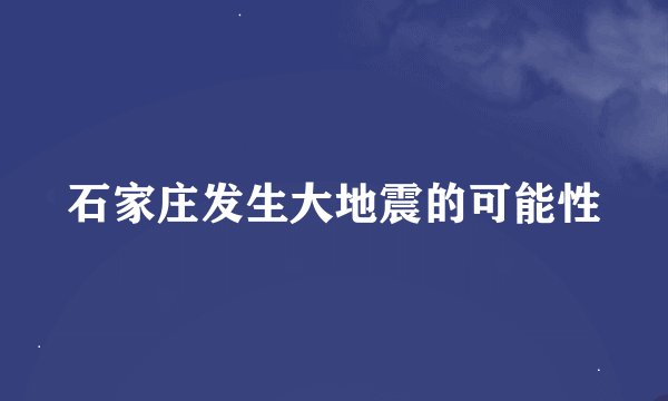 石家庄发生大地震的可能性