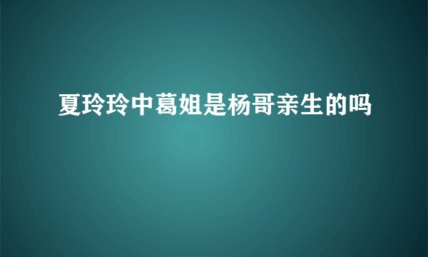夏玲玲中葛姐是杨哥亲生的吗