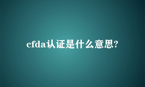 cfda认证是什么意思?