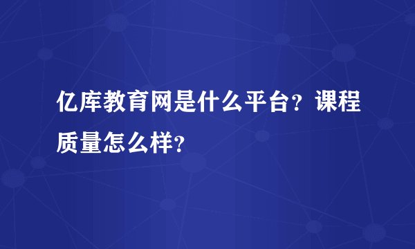 亿库教育网是什么平台？课程质量怎么样？