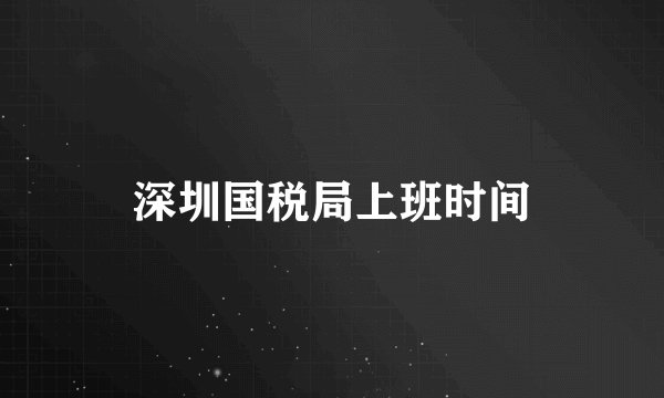 深圳国税局上班时间