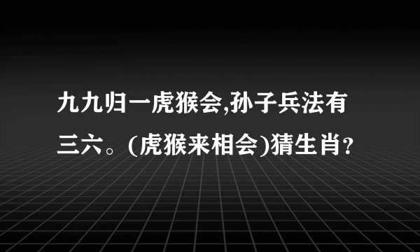 九九归一虎猴会,孙子兵法有三六。(虎猴来相会)猜生肖？