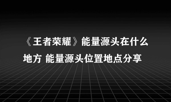 《王者荣耀》能量源头在什么地方 能量源头位置地点分享
