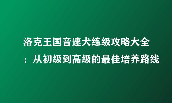 洛克王国音速犬练级攻略大全：从初级到高级的最佳培养路线