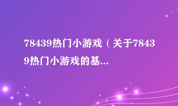 78439热门小游戏（关于78439热门小游戏的基本详情介绍）