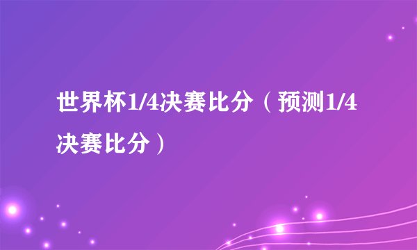 世界杯1/4决赛比分（预测1/4决赛比分）