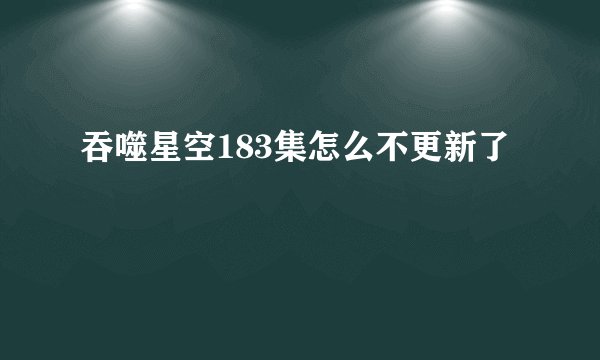 吞噬星空183集怎么不更新了