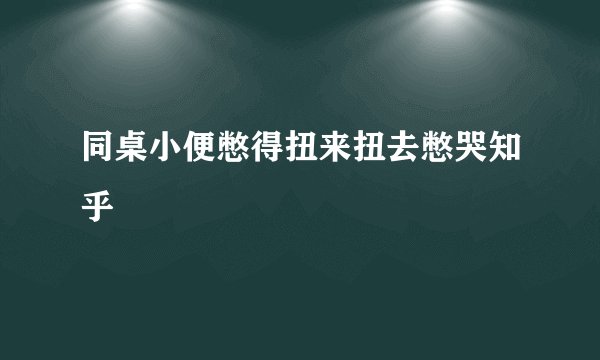 同桌小便憋得扭来扭去憋哭知乎