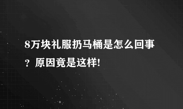 8万块礼服扔马桶是怎么回事？原因竟是这样!