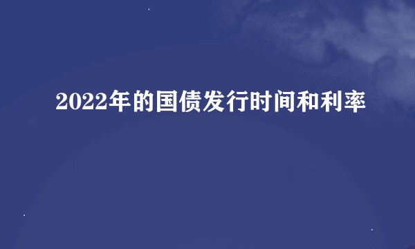 2022年的国债发行时间和利率