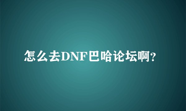 怎么去DNF巴哈论坛啊？