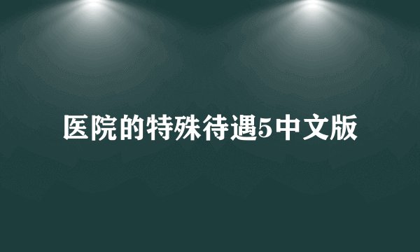 医院的特殊待遇5中文版