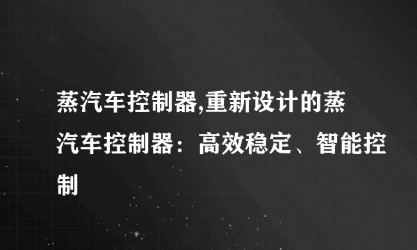 蒸汽车控制器,重新设计的蒸汽车控制器：高效稳定、智能控制