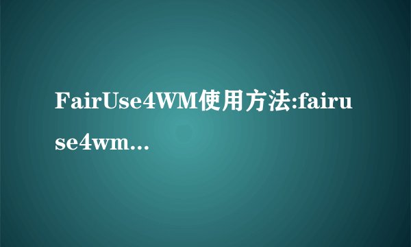 FairUse4WM使用方法:fairuse4wm怎么用教程