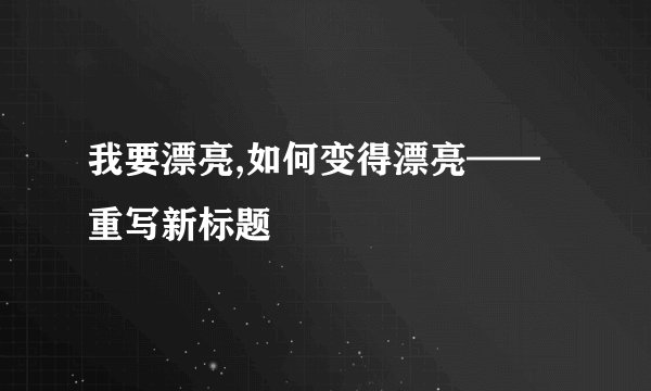我要漂亮,如何变得漂亮——重写新标题