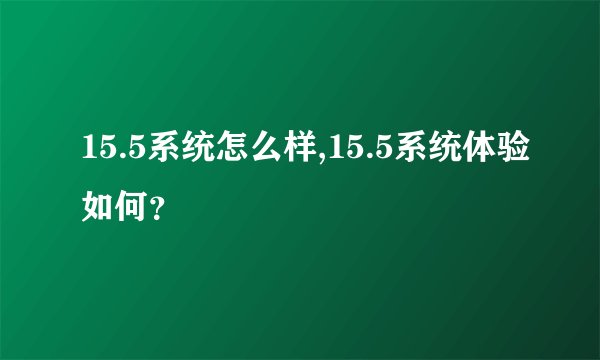 15.5系统怎么样,15.5系统体验如何？