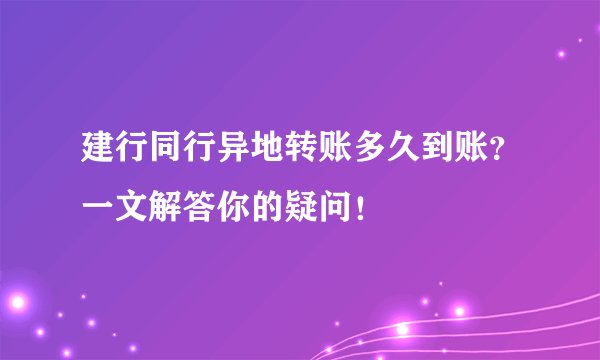 建行同行异地转账多久到账？一文解答你的疑问！