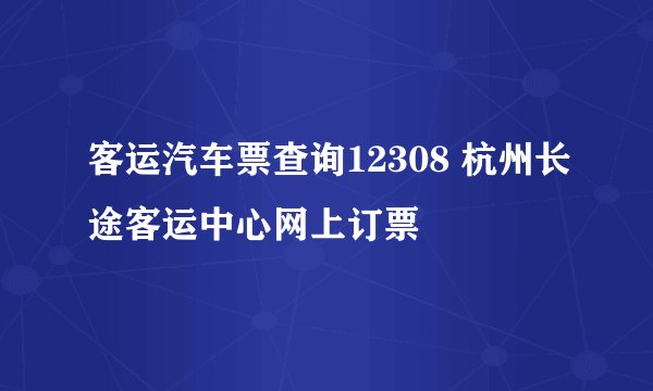 客运汽车票查询12308 杭州长途客运中心网上订票