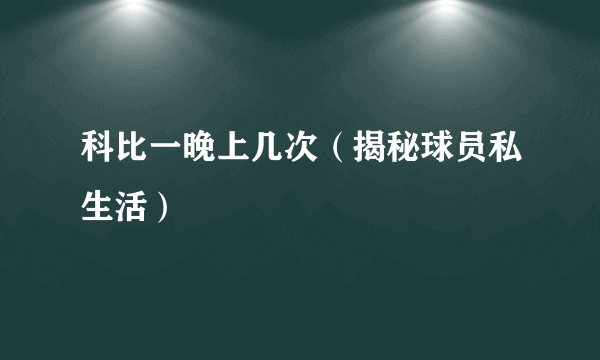 科比一晚上几次（揭秘球员私生活）