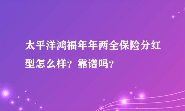 太平洋鸿福年年两全保险分红型怎么样？靠谱吗？
