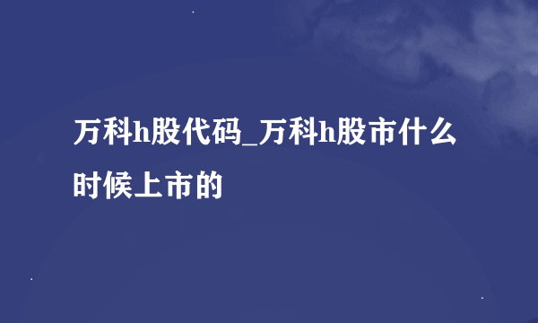万科h股代码_万科h股市什么时候上市的