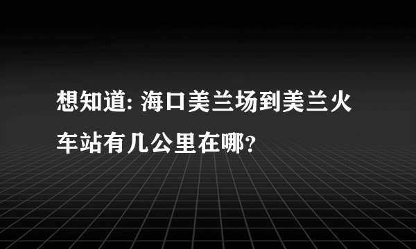 想知道: 海口美兰场到美兰火车站有几公里在哪？