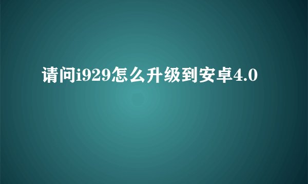 请问i929怎么升级到安卓4.0
