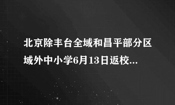 北京除丰台全域和昌平部分区域外中小学6月13日返校，幼儿园20日返园