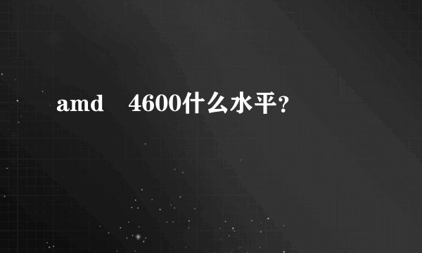 amd 4600什么水平？
