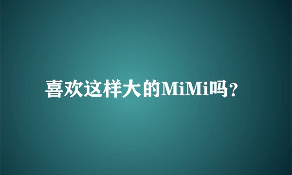 喜欢这样大的MiMi吗？